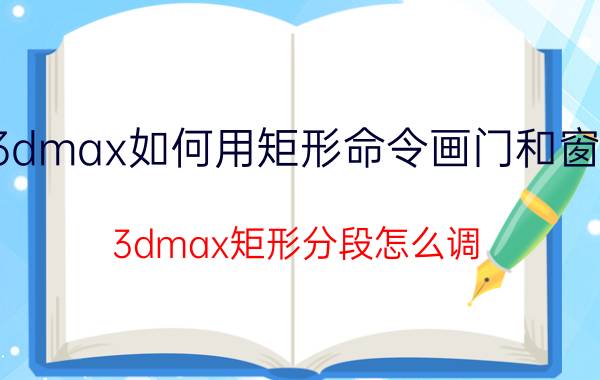 3dmax如何用矩形命令画门和窗户 3dmax矩形分段怎么调？